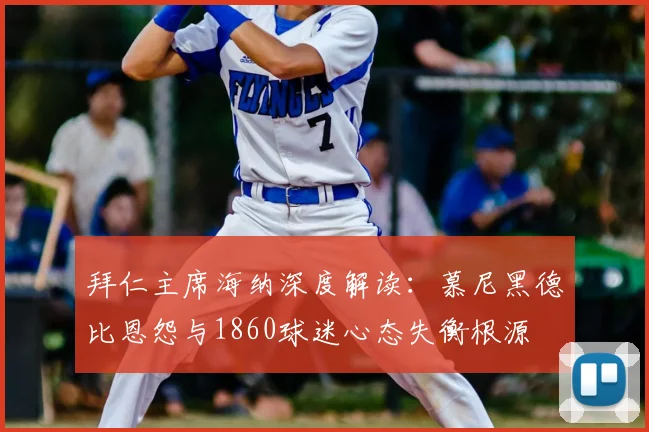 拜仁主席海纳深度解读：慕尼黑德比恩怨与1860球迷心态失衡根源