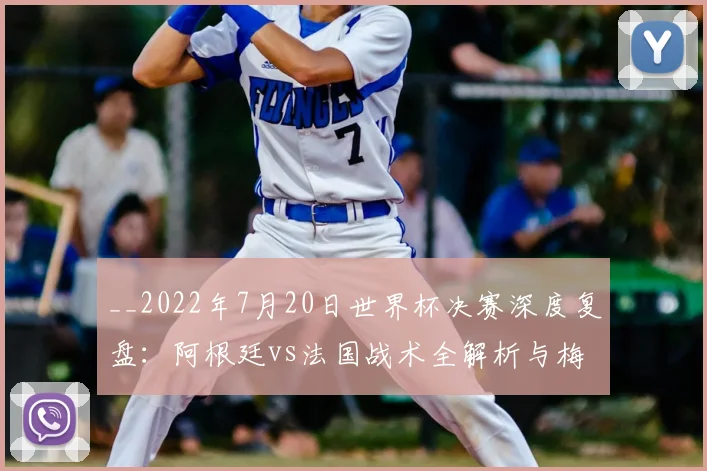 __2022年7月20日世界杯决赛深度复盘:阿根廷vs法国战术全解析与梅西封王之路__