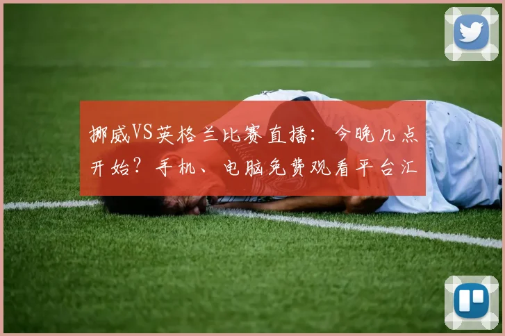 挪威VS英格兰比赛直播:今晚几点开始?手机、电脑免费观看平台汇总