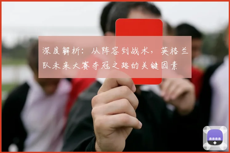深度解析:从阵容到战术,英格兰队未来大赛夺冠之路的关键因素