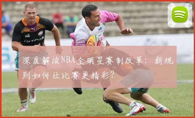 深度解读NBA全明星赛制改革：新规则如何让比赛更精彩？