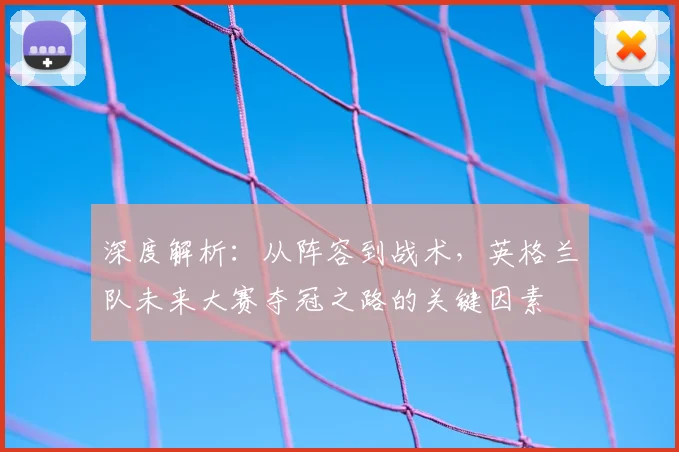 深度解析：从阵容到战术，英格兰队未来大赛夺冠之路的关键因素