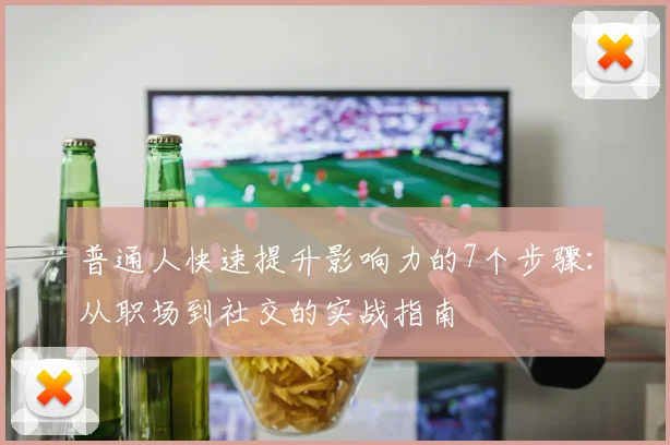 普通人快速提升影响力的7个步骤：从职场到社交的实战指南