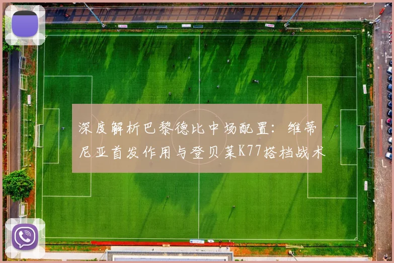 深度解析巴黎德比中场配置：维蒂尼亚首发作用与登贝莱K77搭档战术效果