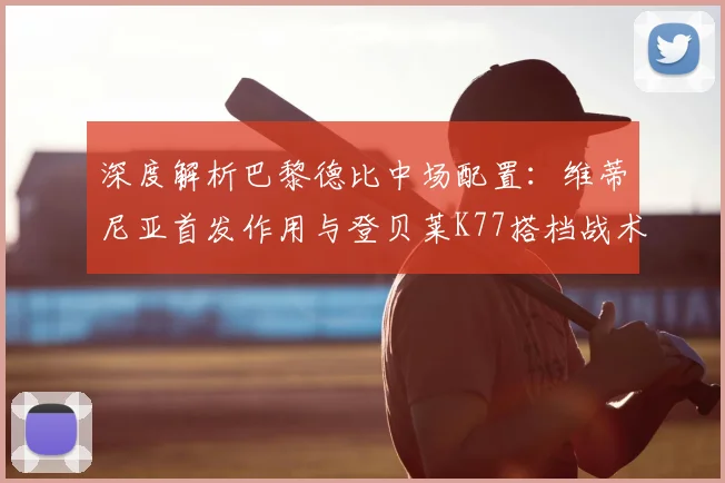 深度解析巴黎德比中场配置：维蒂尼亚首发作用与登贝莱K77搭档战术效果