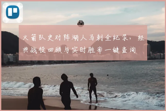火箭队史对阵湖人马刺全纪录，经典战役回顾与实时胜率一键查询